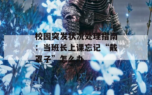 校园突发状况处理指南：当班长上课忘记“戴罩子”怎么办