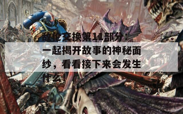 敌伦交换第11部分：一起揭开故事的神秘面纱，看看接下来会发生什么！