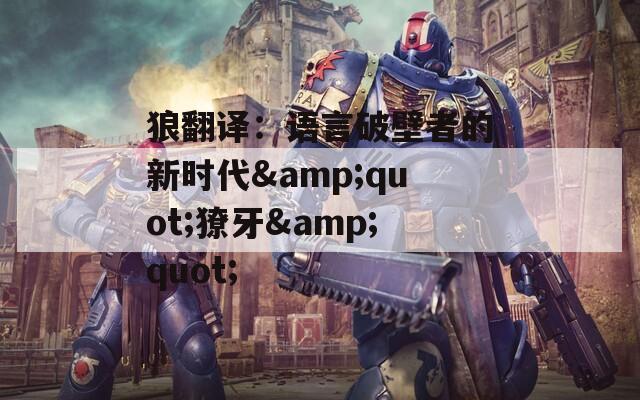 狼翻译：语言破壁者的新时代&quot;獠牙&quot;