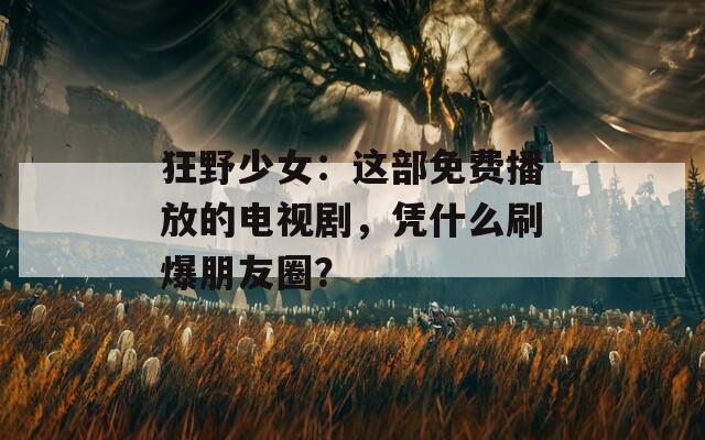 狂野少女：这部免费播放的电视剧，凭什么刷爆朋友圈？