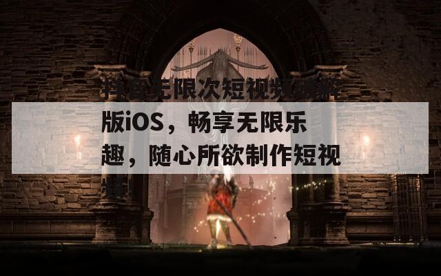 抖音无限次短视频破解版iOS，畅享无限乐趣，随心所欲制作短视频！