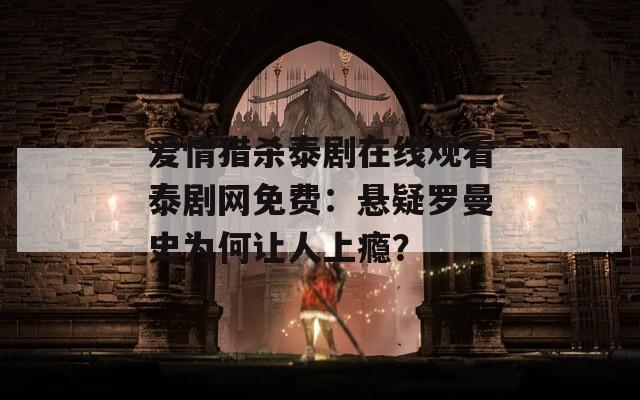 爱情猎杀泰剧在线观看泰剧网免费：悬疑罗曼史为何让人上瘾？