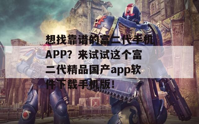 想找靠谱的富二代手机APP？来试试这个富二代精品国产app软件下载手机版！