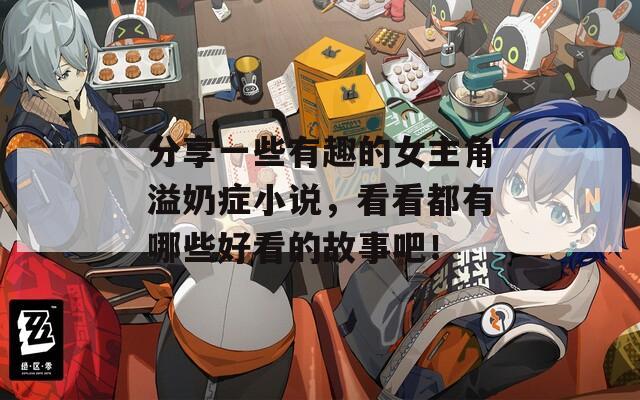分享一些有趣的女主角溢奶症小说，看看都有哪些好看的故事吧！