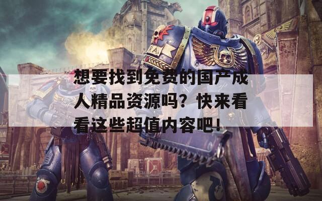 想要找到免费的国产成人精品资源吗？快来看看这些超值内容吧！