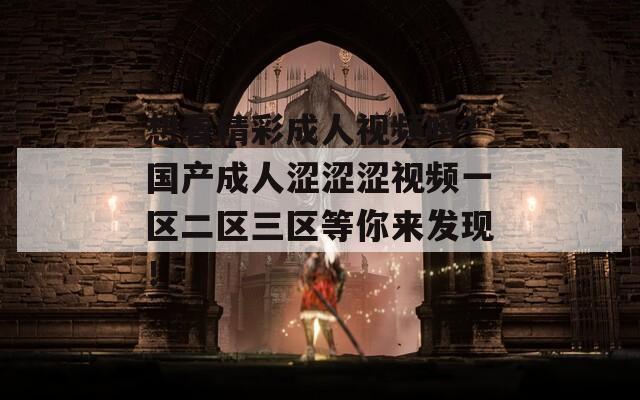 想看精彩成人视频吗？国产成人涩涩涩视频一区二区三区等你来发现！