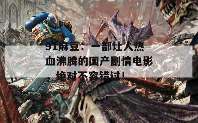 91麻豆：一部让人热血沸腾的国产剧情电影，绝对不容错过！