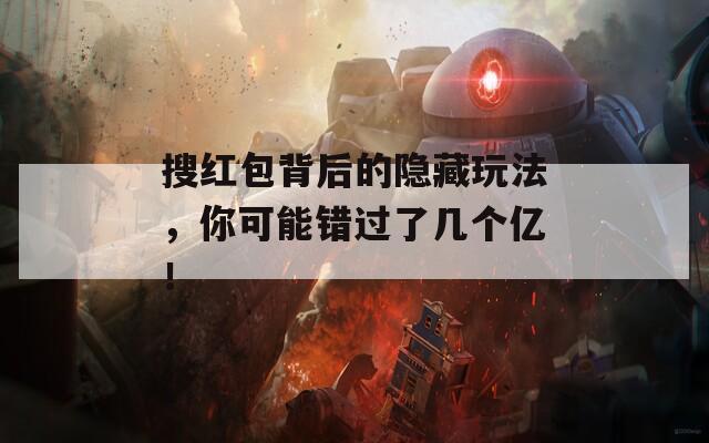 搜红包背后的隐藏玩法，你可能错过了几个亿！