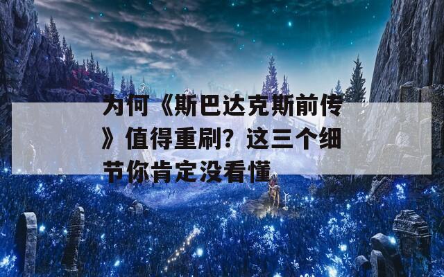 为何《斯巴达克斯前传》值得重刷？这三个细节你肯定没看懂
