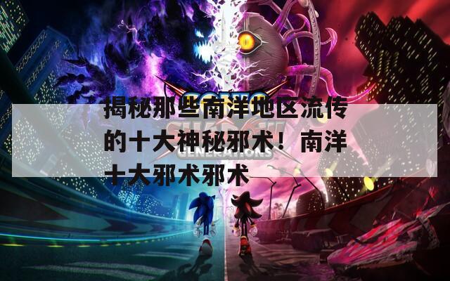 揭秘那些南洋地区流传的十大神秘邪术！南洋十大邪术邪术