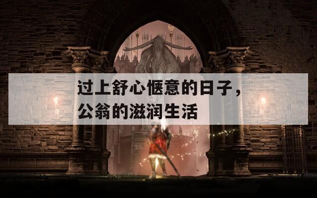 过上舒心惬意的日子，公翁的滋润生活