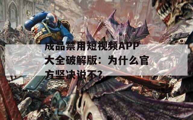 成品禁用短视频APP大全破解版：为什么官方坚决说不？