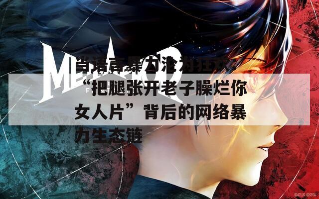当语言暴力沦为狂欢：“把腿张开老子臊烂你女人片”背后的网络暴力生态链
