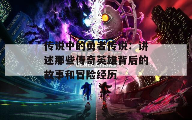 传说中的勇者传说：讲述那些传奇英雄背后的故事和冒险经历