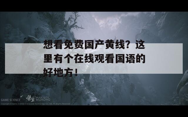 想看免费国产黄线？这里有个在线观看国语的好地方！