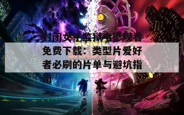 封闭女子监狱电影观看免费下载：类型片爱好者必刷的片单与避坑指南