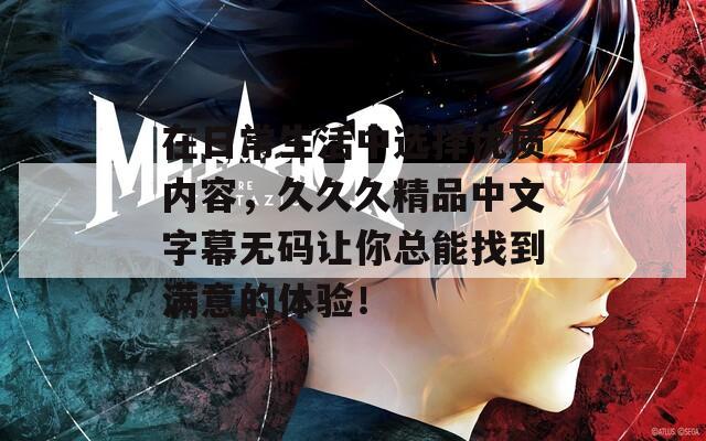 在日常生活中选择优质内容，久久久精品中文字幕无码让你总能找到满意的体验！