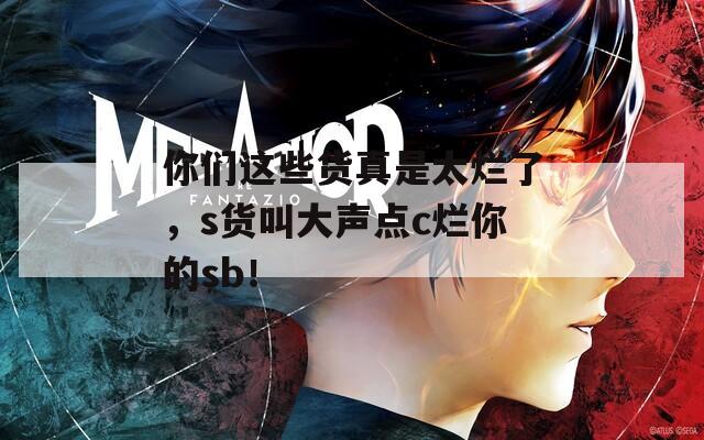 你们这些货真是太烂了，s货叫大声点c烂你的sb！