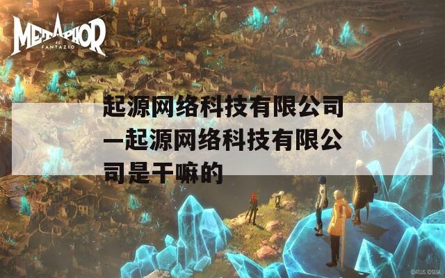 起源网络科技有限公司—起源网络科技有限公司是干嘛的