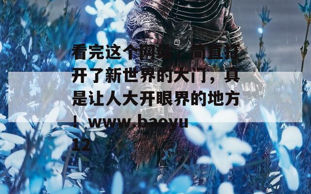看完这个网站，简直打开了新世界的大门，真是让人大开眼界的地方！www.baoyu12