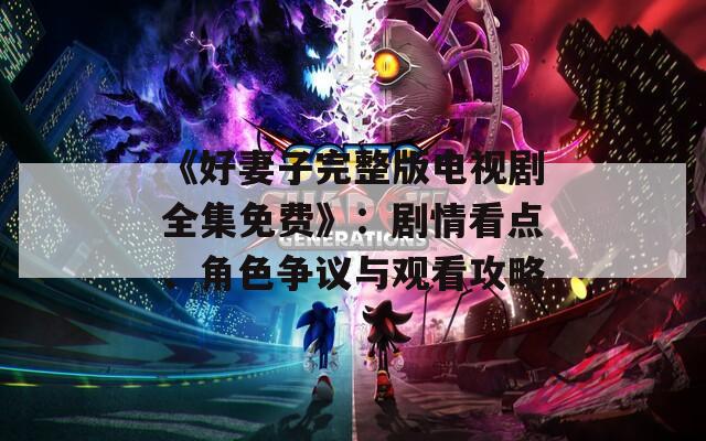 《好妻子完整版电视剧全集免费》：剧情看点、角色争议与观看攻略