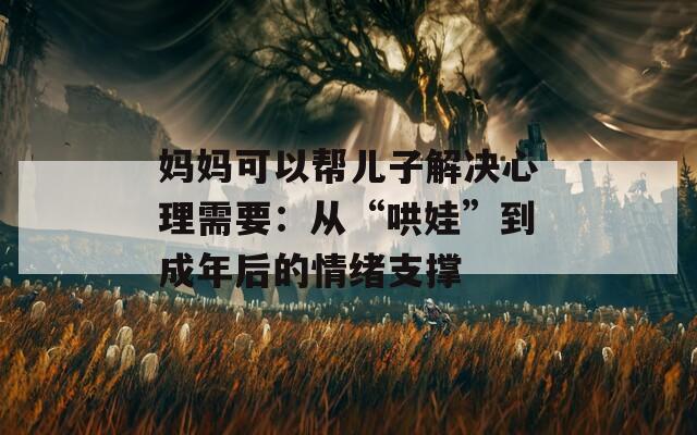 妈妈可以帮儿子解决心理需要：从“哄娃”到成年后的情绪支撑