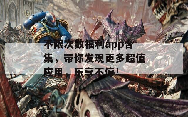不限次数福利app合集，带你发现更多超值应用，乐享不停！
