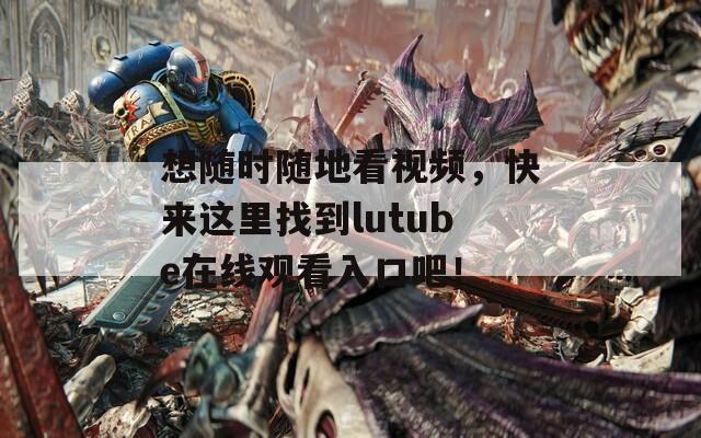 想随时随地看视频，快来这里找到lutube在线观看入口吧！