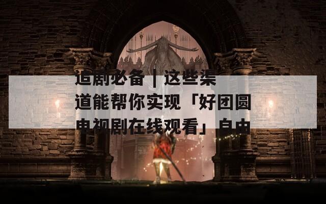 追剧必备 | 这些渠道能帮你实现「好团圆电视剧在线观看」自由