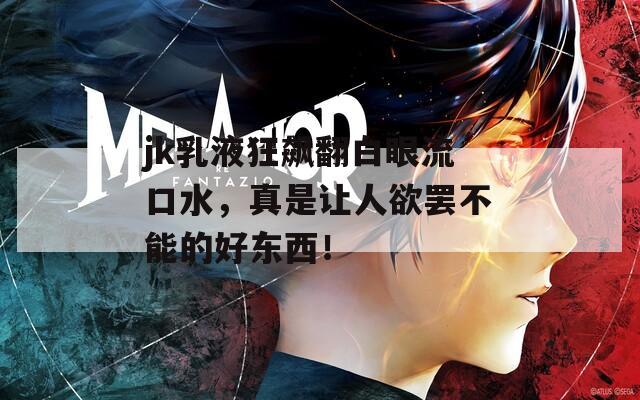 jk乳液狂飙翻白眼流口水，真是让人欲罢不能的好东西！