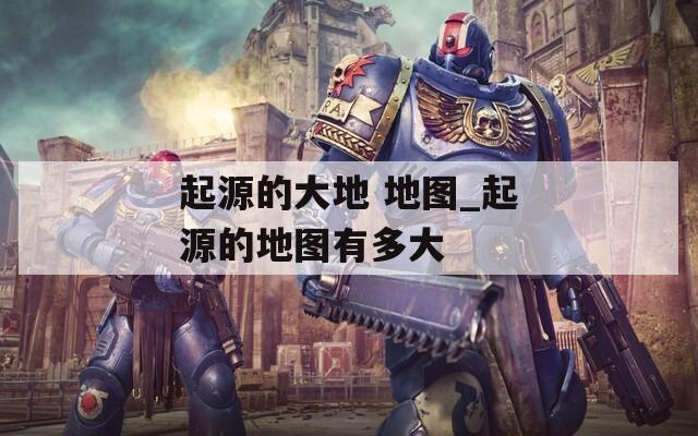 起源的大地 地图_起源的地图有多大