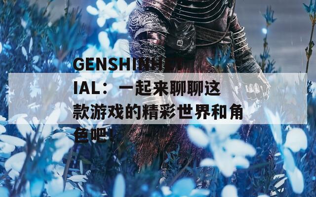 GENSHINHETIAL：一起来聊聊这款游戏的精彩世界和角色吧！
