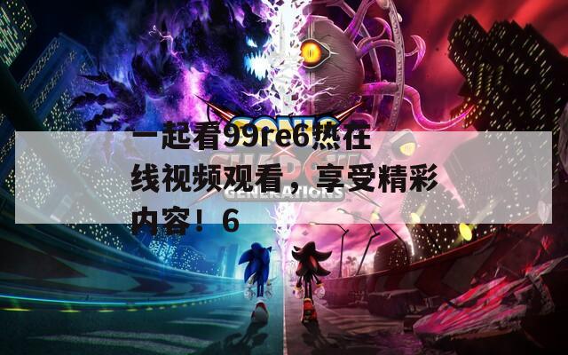 一起看99re6热在线视频观看，享受精彩内容！6