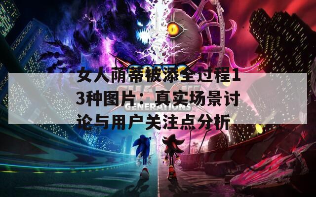 女人荫蒂被添全过程13种图片：真实场景讨论与用户关注点分析