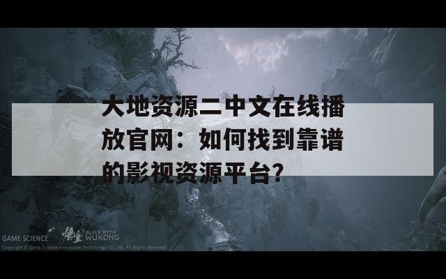 大地资源二中文在线播放官网：如何找到靠谱的影视资源平台？