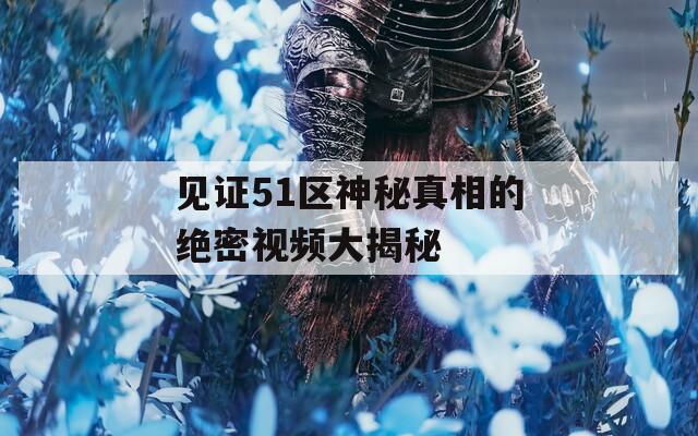 见证51区神秘真相的绝密视频大揭秘