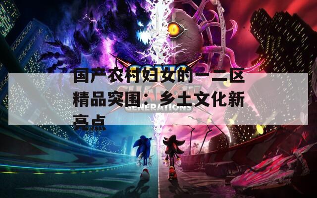国产农村妇女的一二区精品突围：乡土文化新亮点