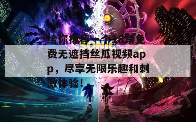给你推荐一个18禁免费无遮挡丝瓜视频app，尽享无限乐趣和刺激体验！