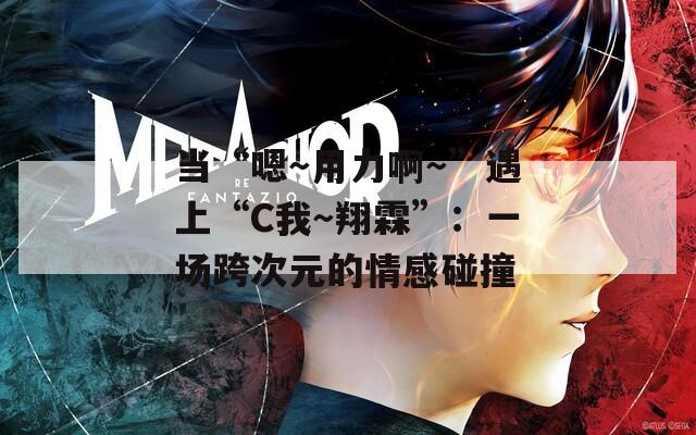 当“嗯～用力啊～”遇上“C我～翔霖”：一场跨次元的情感碰撞