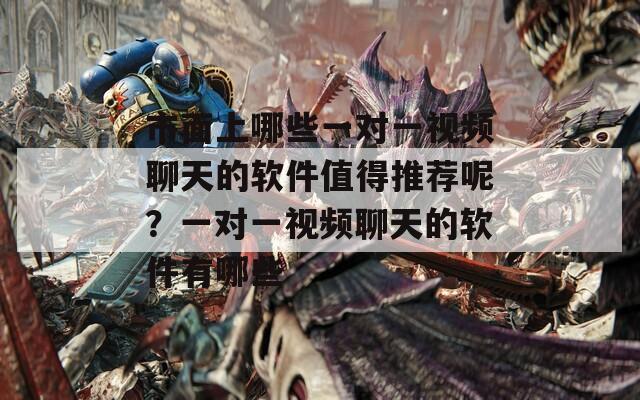 市面上哪些一对一视频聊天的软件值得推荐呢？一对一视频聊天的软件有哪些