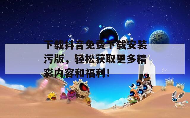 下载抖音免费下载安装污版，轻松获取更多精彩内容和福利！