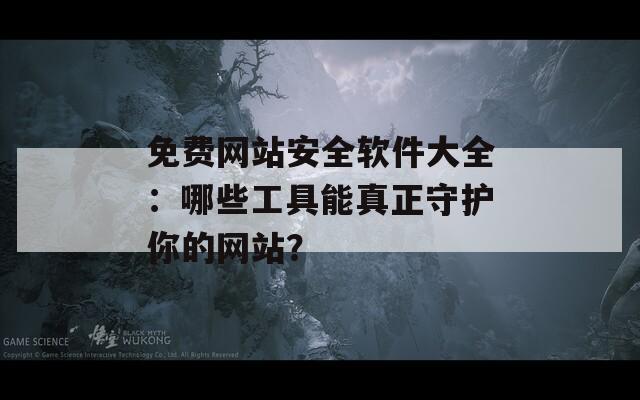 免费网站安全软件大全：哪些工具能真正守护你的网站？