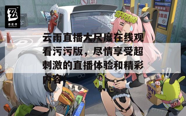 云雨直播大尺度在线观看污污版，尽情享受超刺激的直播体验和精彩内容！