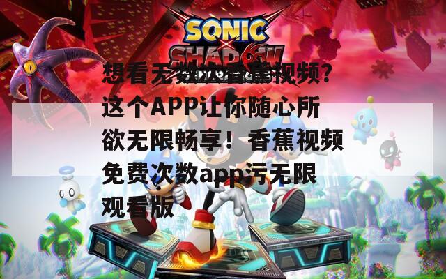 想看无数次香蕉视频？这个APP让你随心所欲无限畅享！香蕉视频免费次数app污无限观看版