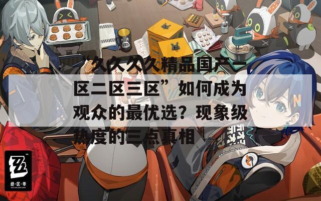 “久久久久精品国产一区二区三区”如何成为观众的最优选？现象级热度的三点真相