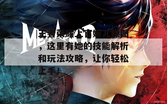 王者荣耀上官婉儿棵图，这里有她的技能解析和玩法攻略，让你轻松上手！
