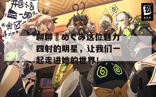 聊聊篠めぐみ这位魅力四射的明星，让我们一起走进她的世界！