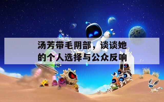 汤芳带毛阴部，谈谈她的个人选择与公众反响