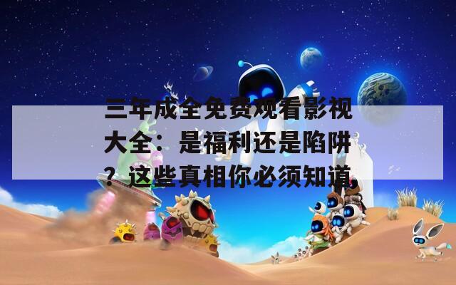 三年成全免费观看影视大全：是福利还是陷阱？这些真相你必须知道