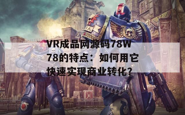 VR成品网源码78W78的特点：如何用它快速实现商业转化？